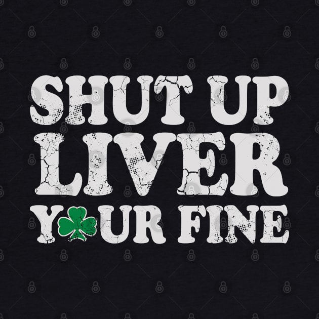 Shut Up Liver You're Fine St Patrick's Day Irish by E